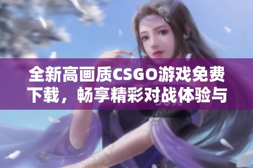 全新高畫質(zhì)CSGO游戲免費下載，暢享精彩對戰(zhàn)體驗與樂趣