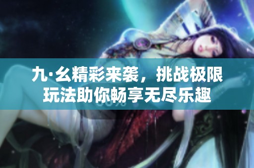 九·幺精彩來(lái)襲，挑戰(zhàn)極限玩法助你暢享無(wú)盡樂(lè)趣