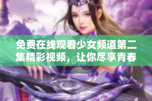 免費(fèi)在線觀看少女頻道第二集精彩視頻，讓你盡享青春校園魅力