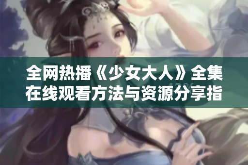 全網(wǎng)熱播《少女大人》全集在線觀看方法與資源分享指南