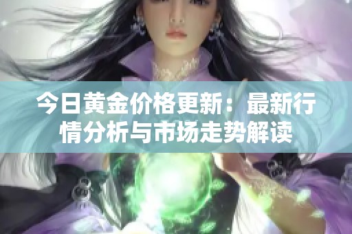 今日黃金價格更新：最新行情分析與市場走勢解讀