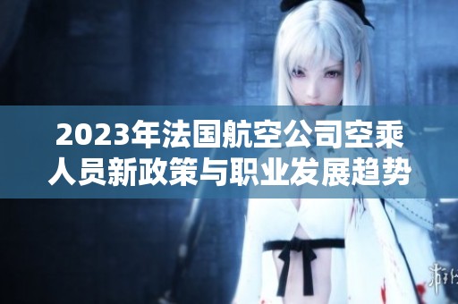 2023年法國航空公司空乘人員新政策與職業(yè)發(fā)展趨勢解析