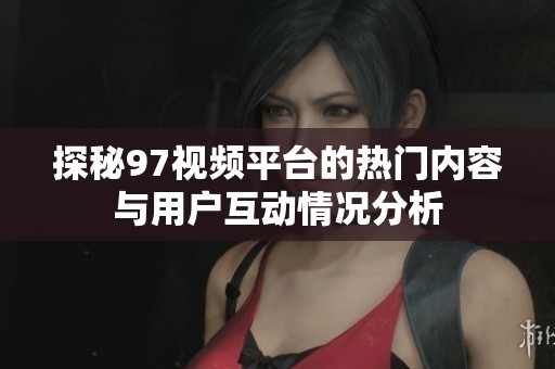 探秘97視頻平臺(tái)的熱門內(nèi)容與用戶互動(dòng)情況分析