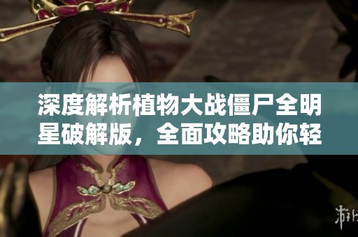 深度解析植物大戰(zhàn)僵尸全明星破解版，全面攻略助你輕松戰(zhàn)勝僵尸
