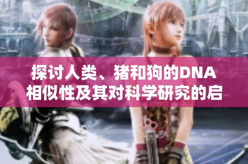 探討人類(lèi)、豬和狗的DNA相似性及其對(duì)科學(xué)研究的啟示