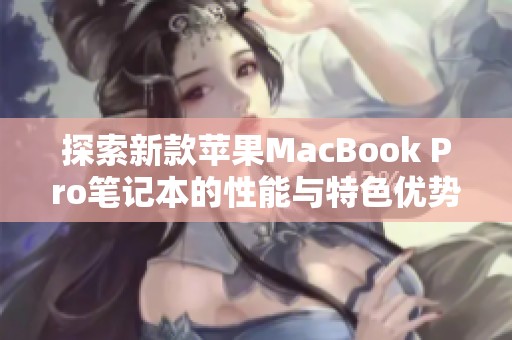 探索新款蘋(píng)果MacBook Pro筆記本的性能與特色優(yōu)勢(shì)全面評(píng)測(cè)
