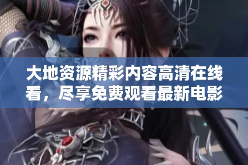 大地資源精彩內容高清在線看，盡享免費觀看最新電影和視頻資源