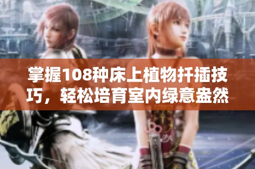 掌握108種床上植物扦插技巧，輕松培育室內(nèi)綠意盎然的環(huán)境