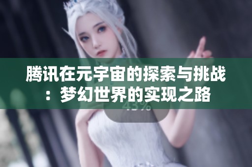 騰訊在元宇宙的探索與挑戰(zhàn):夢幻世界的實現(xiàn)之路 騰訊在元宇宙的探索與挑戰(zhàn):夢幻世界的實現(xiàn)之路