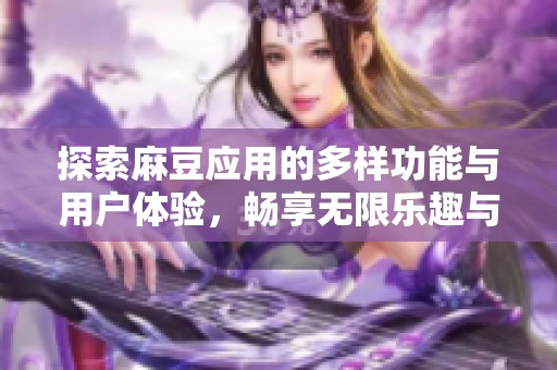 探索麻豆應(yīng)用的多樣功能與用戶體驗(yàn)，暢享無(wú)限樂(lè)趣與便捷生活