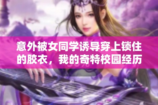 意外被女同學(xué)誘導(dǎo)穿上鎖住的膠衣，我的奇特校園經(jīng)歷與反思