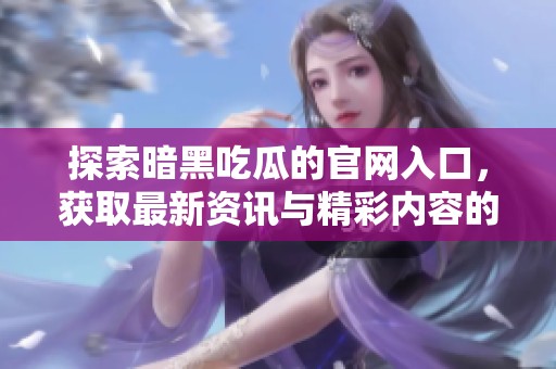 探索暗黑吃瓜的官網(wǎng)入口，獲取最新資訊與精彩內(nèi)容的全新指南