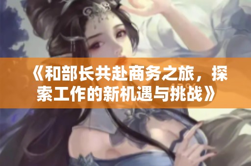 《和部長(zhǎng)共赴商務(wù)之旅，探索工作的新機(jī)遇與挑戰(zhàn)》