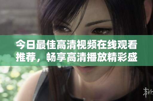 今日最佳高清視頻在線觀看推薦，暢享高清播放精彩盛宴