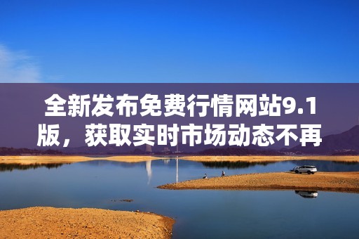 全新發(fā)布免費(fèi)行情網(wǎng)站9.1版，獲取實(shí)時(shí)市場動(dòng)態(tài)不再難