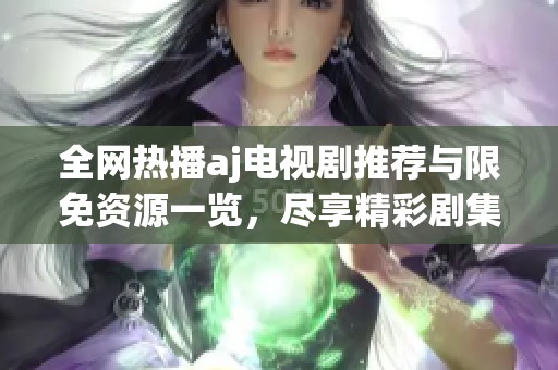 全網(wǎng)熱播aj電視劇推薦與限免資源一覽，盡享精彩劇集體驗