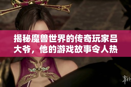 揭秘魔獸世界的傳奇玩家呂大爺，他的游戲故事令人熱血沸騰
