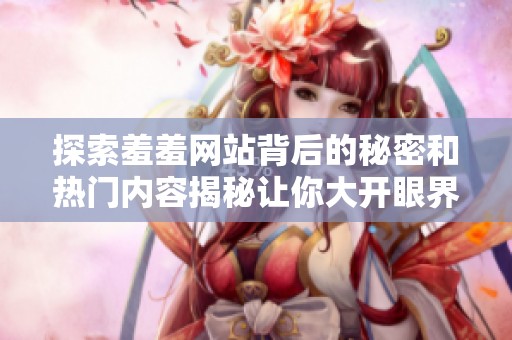 探索羞羞網(wǎng)站背后的秘密和熱門內(nèi)容揭秘讓你大開眼界