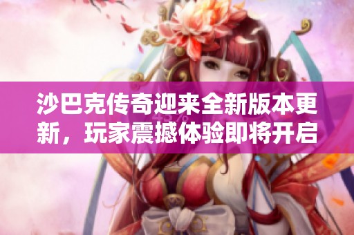 沙巴克傳奇迎來(lái)全新版本更新，玩家震撼體驗(yàn)即將開(kāi)啟！