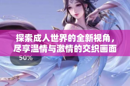 探索成人世界的全新視角，盡享溫情與激情的交織畫面