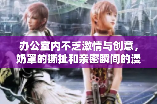 辦公室內(nèi)不乏激情與創(chuàng)意，奶罩的撕扯和親密瞬間的漫畫探討