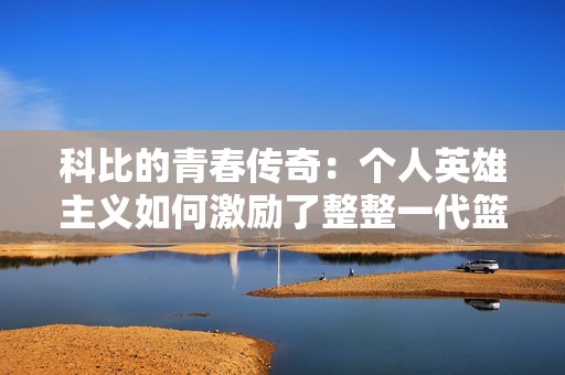 科比的青春傳奇：個(gè)人英雄主義如何激勵(lì)了整整一代籃球夢想