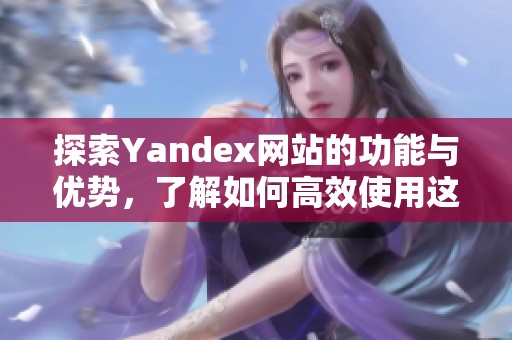探索Yandex網站的功能與優(yōu)勢，了解如何高效使用這款搜索引擎