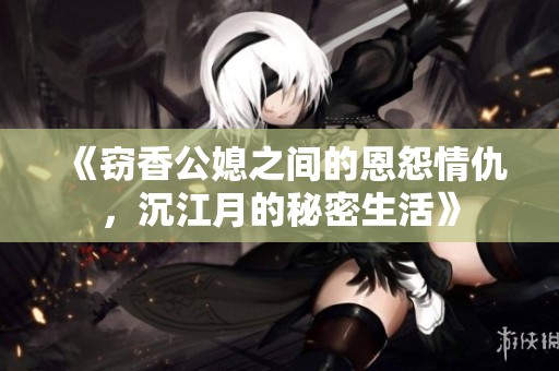 《竊香公媳之間的恩怨情仇，沉江月的秘密生活》