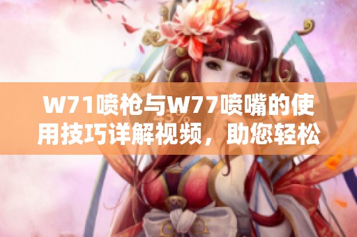 W71噴槍與W77噴嘴的使用技巧詳解視頻，助您輕松掌握噴涂技巧