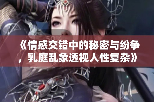 《情感交錯中的秘密與紛爭，乳庭亂象透視人性復(fù)雜》