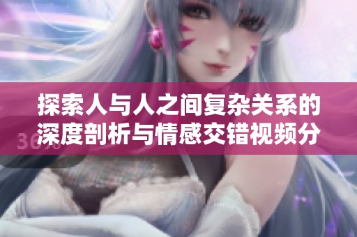 探索人與人之間復雜關系的深度剖析與情感交錯視頻分享