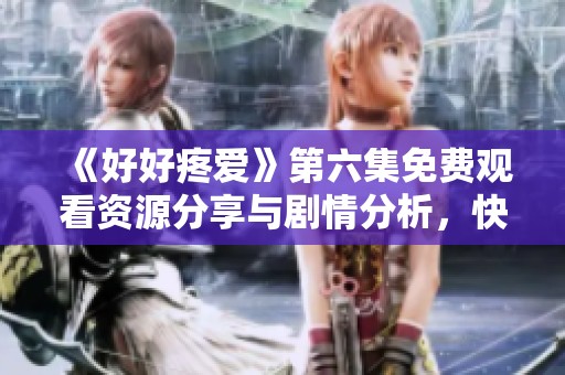 《好好疼愛》第六集免費(fèi)觀看資源分享與劇情分析，快來看看吧！