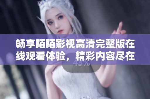 暢享陌陌影視高清完整版在線觀看體驗，精彩內(nèi)容盡在掌握中
