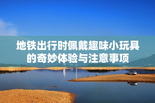 地鐵出行時(shí)佩戴趣味小玩具的奇妙體驗(yàn)與注意事項(xiàng)