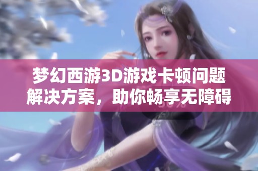 夢(mèng)幻西游3D游戲卡頓問題解決方案，助你暢享無障礙探險(xiǎn)之旅！