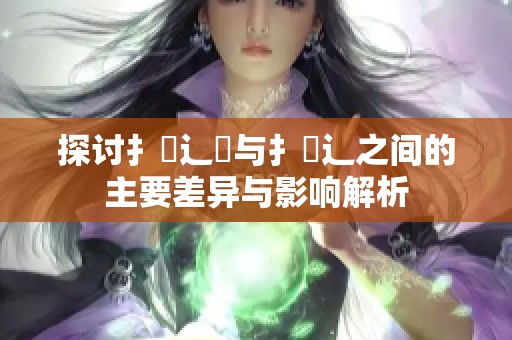 探討扌喿辶畑與扌喿辶之間的主要差異與影響解析