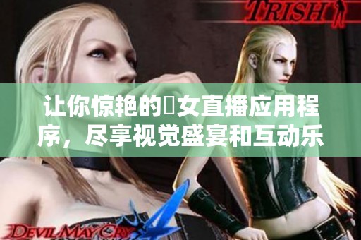 讓你驚艷的祼女直播應(yīng)用程序，盡享視覺(jué)盛宴和互動(dòng)樂(lè)趣