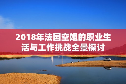 2018年法國(guó)空姐的職業(yè)生活與工作挑戰(zhàn)全景探討