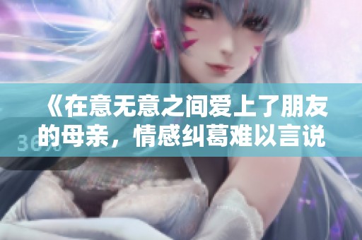 《在意無意之間愛上了朋友的母親，情感糾葛難以言說》