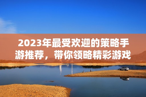2023年最受歡迎的策略手游推薦，帶你領(lǐng)略精彩游戲體驗