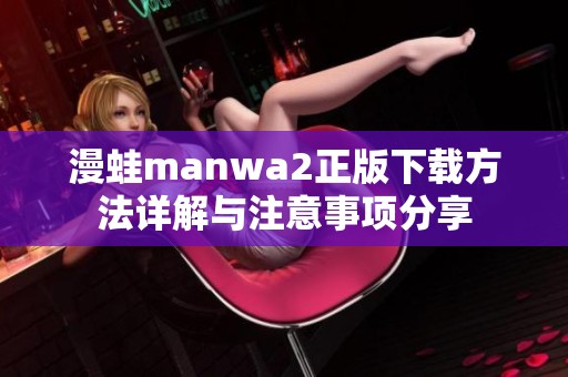 漫蛙manwa2正版下載方法詳解與注意事項分享