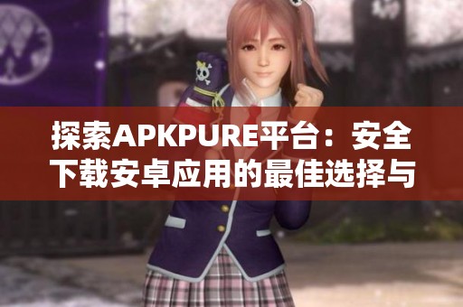探索APKPURE平臺：安全下載安卓應(yīng)用的最佳選擇與體驗