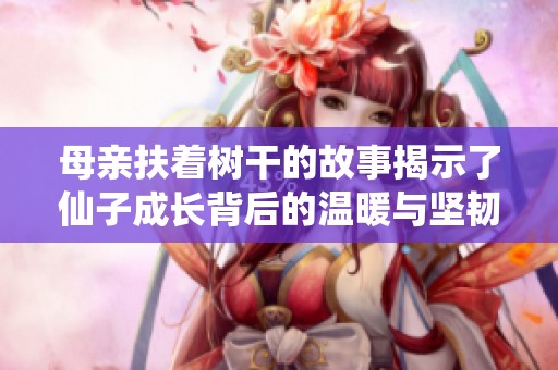 母親扶著樹干的故事揭示了仙子成長背后的溫暖與堅韌歷程