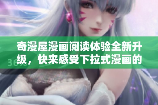 奇漫屋漫畫閱讀體驗(yàn)全新升級，快來感受下拉式漫畫的魅力與樂趣