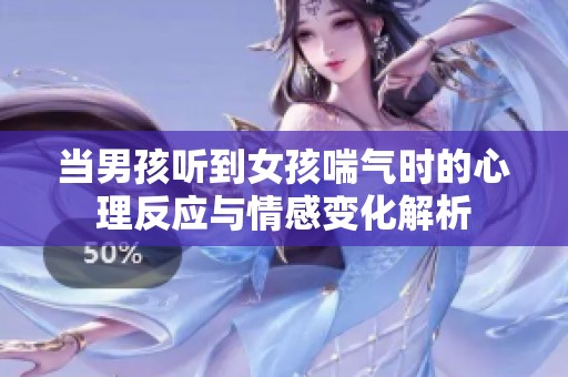 當(dāng)男孩聽到女孩喘氣時(shí)的心理反應(yīng)與情感變化解析