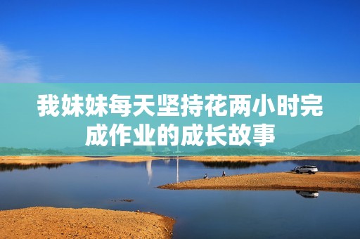 我妹妹每天堅(jiān)持花兩小時(shí)完成作業(yè)的成長故事