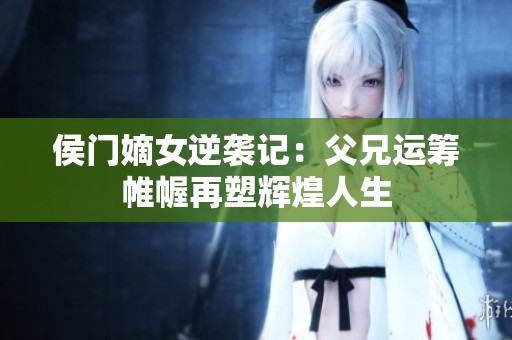 侯門嫡女逆襲記：父兄運(yùn)籌帷幄再塑輝煌人生