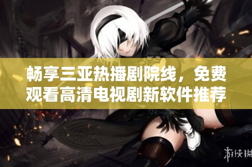 暢享三亞熱播劇院線，免費(fèi)觀看高清電視劇新軟件推薦