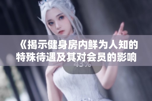 《揭示健身房?jī)?nèi)鮮為人知的特殊待遇及其對(duì)會(huì)員的影響》