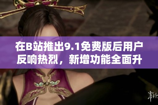 在B站推出9.1免費(fèi)版后用戶反響熱烈，新增功能全面升級(jí)分析